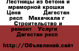 Лестницы из бетона и мраморной крошки › Цена ­ 1 000 - Дагестан респ., Махачкала г. Строительство и ремонт » Услуги   . Дагестан респ.